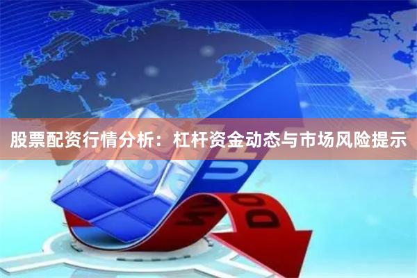 股票配资行情分析:杠杆资金动态与市场风险提示