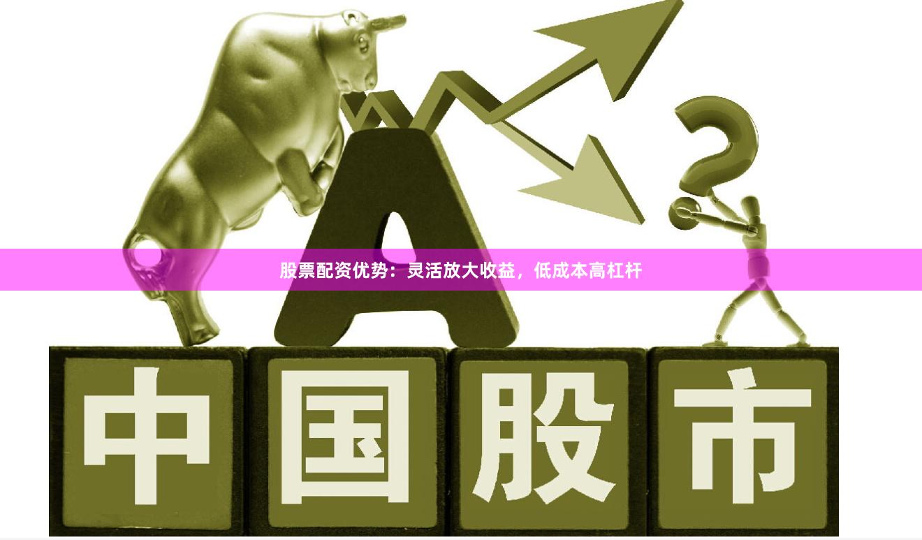 股票配资优势:灵活放大收益,低成本高杠杆