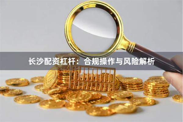 长沙配资杠杆：合规操作与风险解析