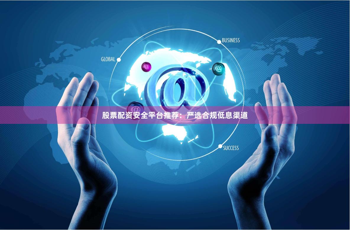 股票配资安全平台推荐：严选合规低息渠道