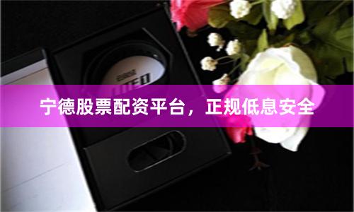 宁德股票配资平台，正规低息安全