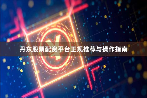 丹东股票配资平台正规推荐与操作指南