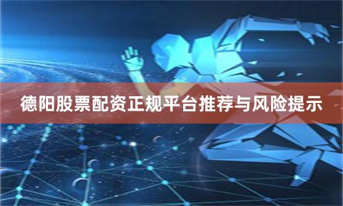 德阳股票配资正规平台推荐与风险提示