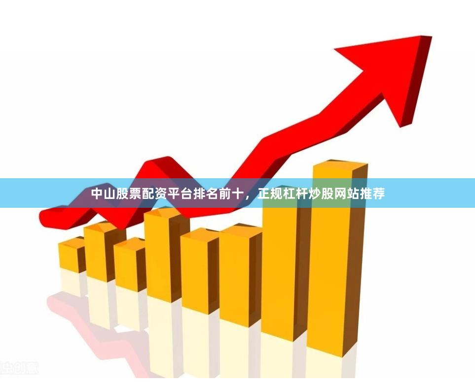 中山股票配资平台排名前十，正规杠杆炒股网站推荐