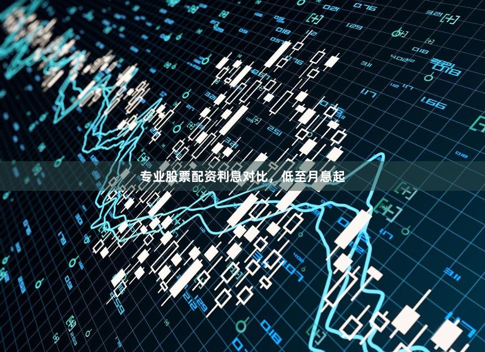 专业股票配资利息对比，低至月息起