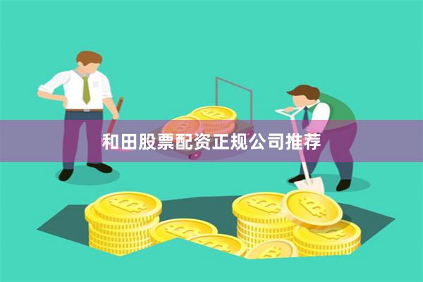 和田股票配资正规公司推荐