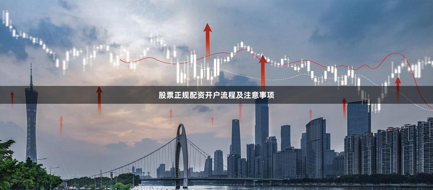 股票正规配资开户流程及注意事项