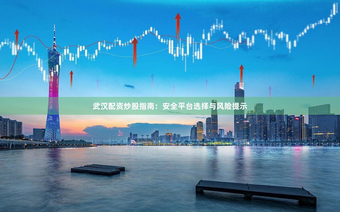 武汉配资炒股指南：安全平台选择与风险提示