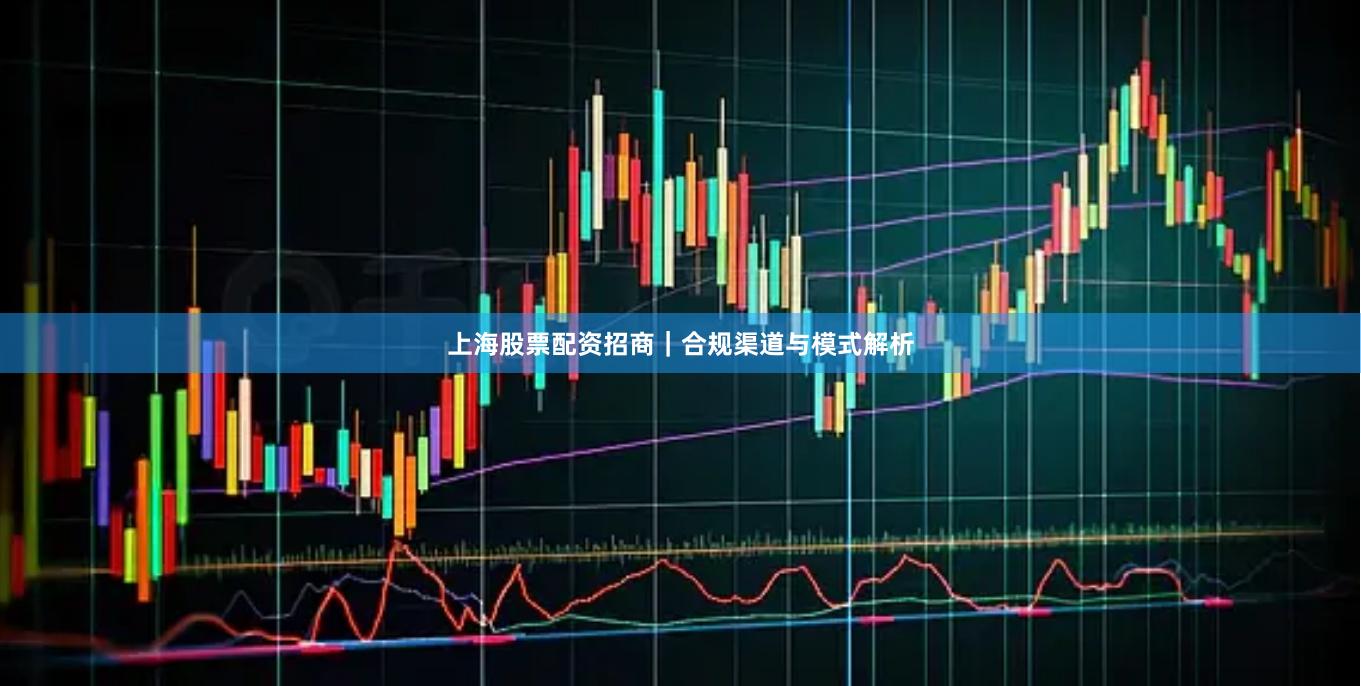 上海股票配资招商｜合规渠道与模式解析