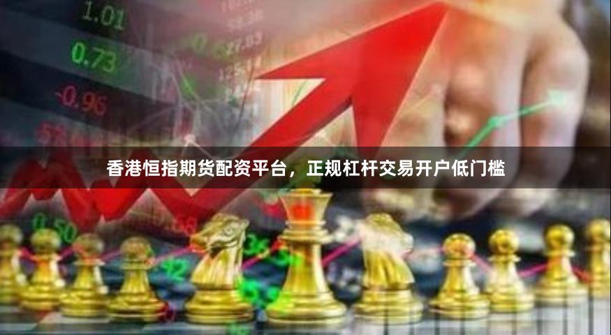 香港恒指期货配资平台，正规杠杆交易开户低门槛