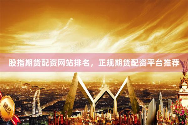 股指期货配资网站排名，正规期货配资平台推荐
