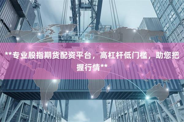 **专业股指期货配资平台,高杠杆低门槛,助您把握行情**