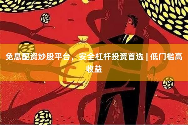 免息配资炒股平台，安全杠杆投资首选 | 低门槛高收益