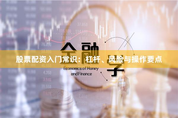 股票配资入门常识:杠杆、风险与操作要点