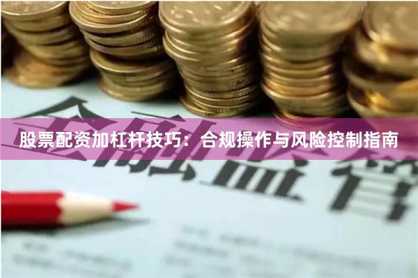 股票配资加杠杆技巧：合规操作与风险控制指南