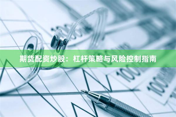期货配资炒股：杠杆策略与风险控制指南