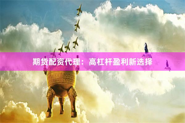 期货配资代理：高杠杆盈利新选择