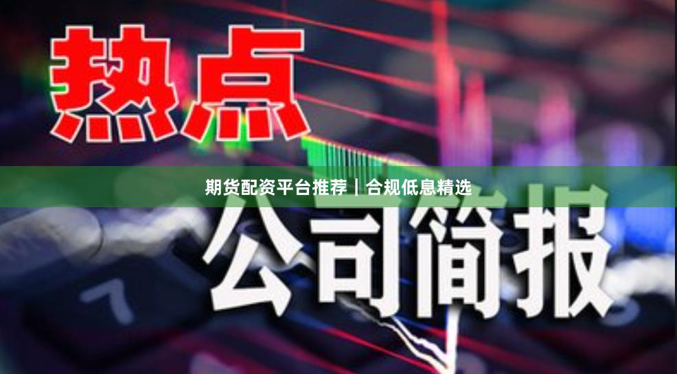 期货配资平台推荐｜合规低息精选