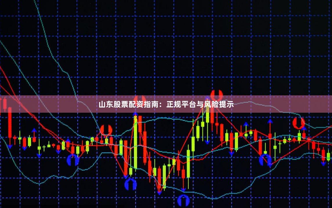 山东股票配资指南：正规平台与风险提示