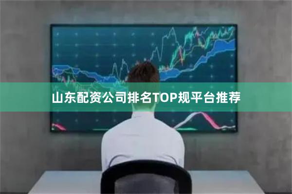 山东配资公司排名TOP规平台推荐