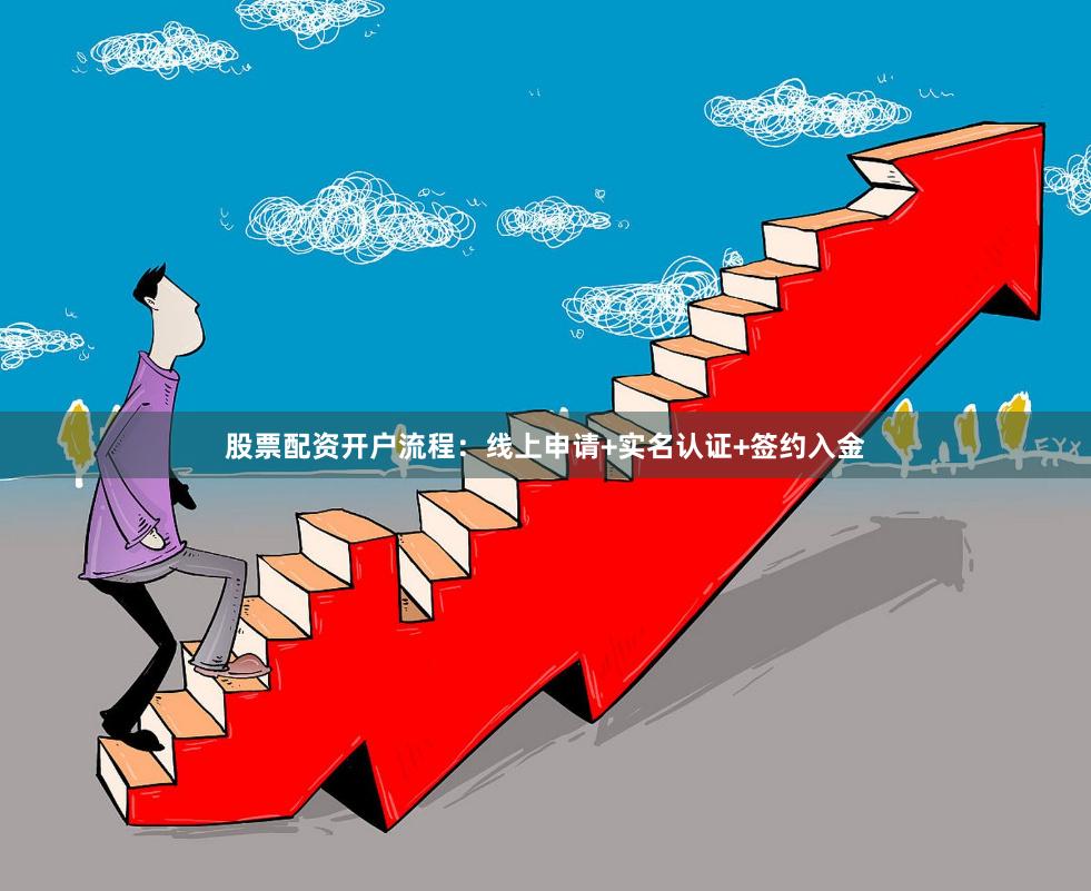 股票配资开户流程：线上申请+实名认证+签约入金