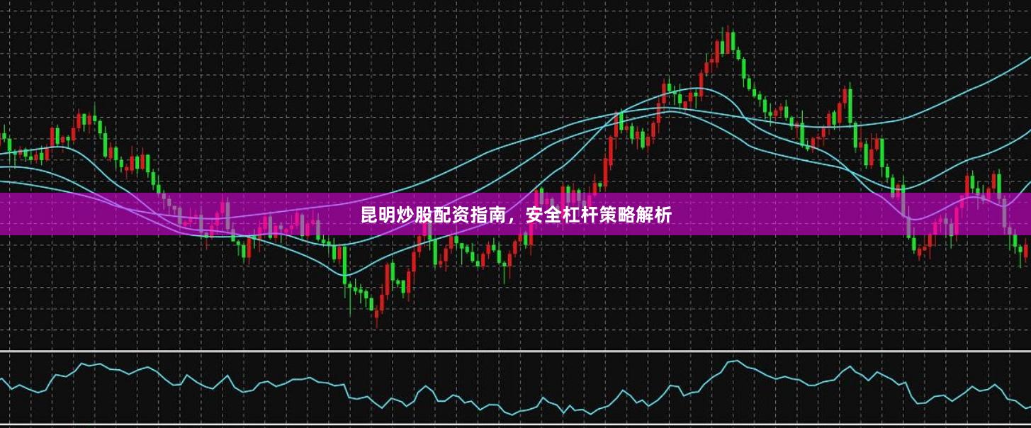 昆明炒股配资指南，安全杠杆策略解析