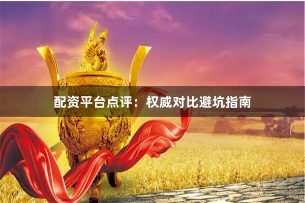 配资平台点评：权威对比避坑指南